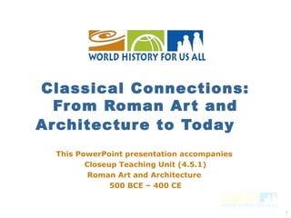 Classical Connections:
  From Roman Ar t and
Architectur e to Today
  This PowerPoint presentation accompanies
         Closeup Teaching Unit (4.5.1)
          Roman Art and Architecture
               500 BCE – 400 CE


                                             1
 
