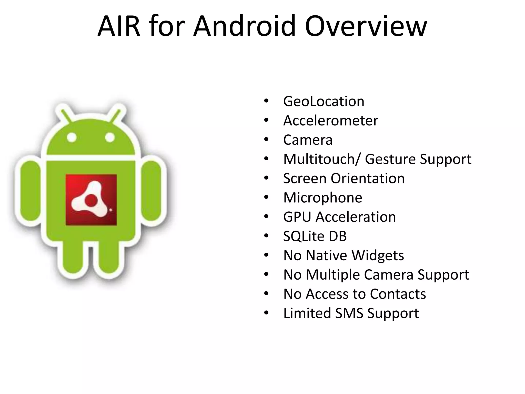 AIR for Android OverviewGeoLocationAccelerometerCameraMultitouch/ Gesture SupportScreen OrientationMicrophoneGPU AccelerationSQLite DBNo Native WidgetsNo Multiple Camera SupportNo Access to ContactsLimited SMS Support
