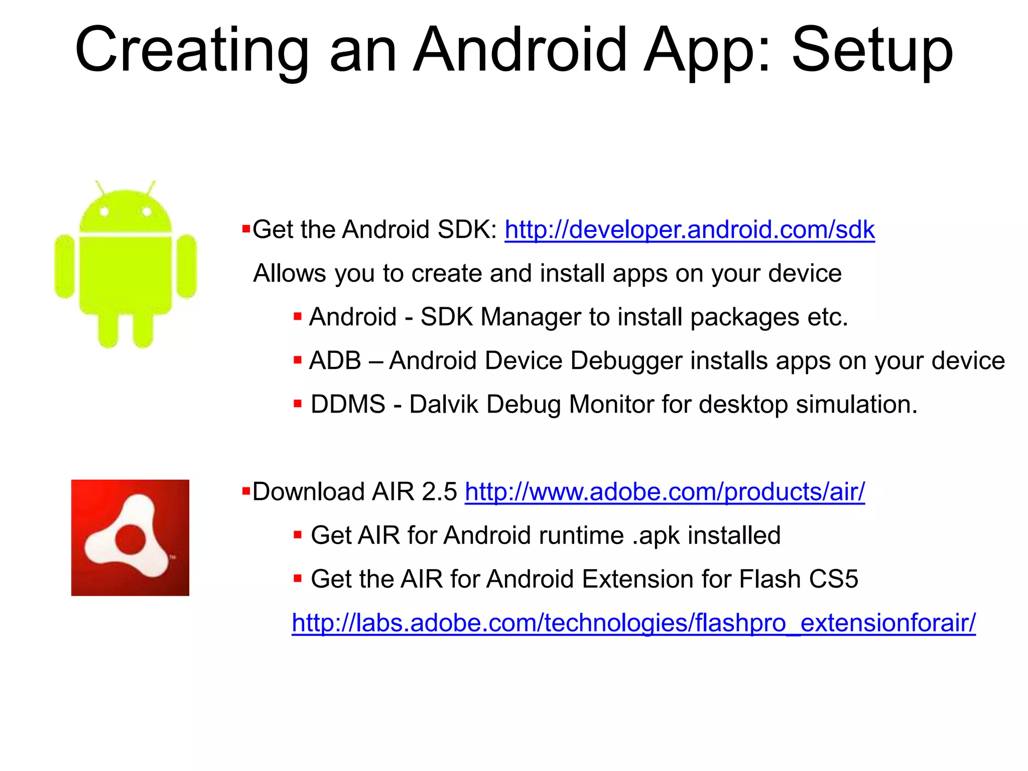 Creating an Android App: SetupGet the Android SDK: http://developer.android.com/sdk  Allows you to create and install apps on your device Android - SDK Manager to install packages etc.
