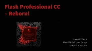 Flash Professional CC
– Reborn!
June 19th 2013
Hawaii Flash User Group
Joseph Labrecque
 