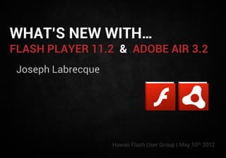 WHAT’S NEW WITH…
FLASH PLAYER 11.2 & ADOBE AIR 3.2
 Joseph Labrecque




                    Hawaii Flash User Group | May 10th 2012
 