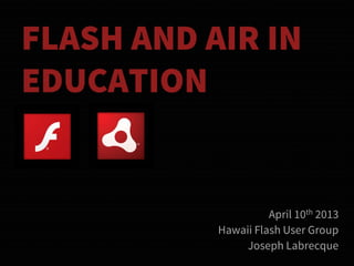 FLASH AND AIR IN
EDUCATION


                     April 10th 2013
           Hawaii Flash User Group
                Joseph Labrecque
 