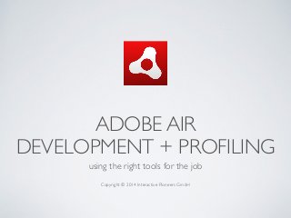 ADOBE AIR 	

DEVELOPMENT + PROFILING
using the right tools for the job	

!
Copyright © 2014 Interactive Pioneers GmbH
 