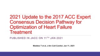 2021 Update to the 2017 ACC Expert
Consensus Decision Pathway for
Optimization of Heart Failure
Treatment
PUBLISHED IN JACC ON 11TH JAN 2021
Maddox T et al, J Am Coll Cardiol. Jan 11, 2021
 