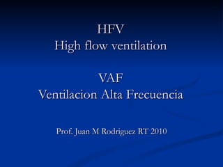 HFV High flow ventilation VAF Ventilacion Alta Frecuencia Prof. Juan M Rodriguez RT 2010 