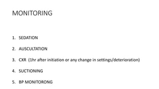 MONITORING
1. SEDATION
2. AUSCULTATION
3. CXR (1hr after initiation or any change in settings/deterioration)
4. SUCTIONING
5. BP MONITORONG
 