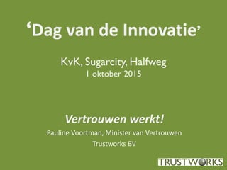 ‘Dag van de Innovatie’
KvK, Sugarcity, Halfweg
1 oktober 2015
Vertrouwen werkt!
Pauline Voortman, Minister van Vertrouwen
Trustworks BV
 