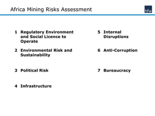 Africa Mining Risks Assessment
1 Regulatory Environment
and Social Licence to
Operate
5 Internal
Disruptions
2 Environmental Risk and
Sustainability
6 Anti-Corruption
3 Political Risk 7 Bureaucracy
4 Infrastructure
 