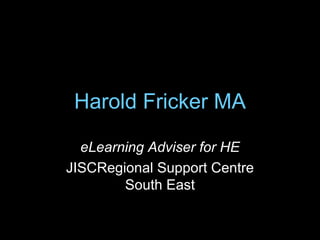 Harold  Fricker  MA eLearning Adviser for HE JISCRegional Support Centre South East 