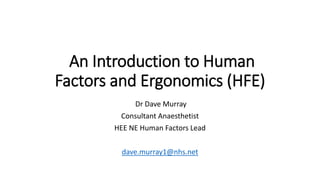 An Introduction to Human
Factors and Ergonomics (HFE)
Dr Dave Murray
Consultant Anaesthetist
HEE NE Human Factors Lead
dave.murray1@nhs.net
 