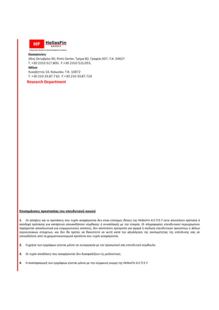 Θεσσαλονίκη:Θεσσαλονίκη:Θεσσαλονίκη:Θεσσαλονίκη:
26ης Οκτωβρίου 90, Porto Center, Τµήµα Β2, Γραφείο 507, Τ.Κ. 54627
Τ. +30 2310 517.800, F.+30 2310 515.053,
Αθήνα:Αθήνα:Αθήνα:Αθήνα:
Λυκαβηττού 1Α, Κολωνάκι, Τ.Κ. 10672
T. +30 210 33.87.710, F.+30 210 33.87.724
Research Department
Επισημάνσεις προστασίας του επενδυτικού κοινού
1. Οι απόψεις και οι προτάσεις που τυχόν αναφέρονται δεν είναι επίσημες θέσεις της
αποδοχή πρότασης για κατάρτιση οποιασδήποτε σύμβασης ή συναλλαγής με την εταιρία. Οι πληροφορίες επενδυτικού περιεχομένου
παρέχονται αποκλειστικά για ενημερωτικούς σκοπούς, δεν αποτελούν προτροπή για αγορά ή πώληση επενδυτικών προιόντων η άλλων
περιουσιακών στοιχείων, και δεν θα πρέπει να βασιστείτε σε αυτή κατά την αξιολόγηση της σκοπιμότητας της επένδυσης σας σε
οποιαδήποτε από τα χρηματοοικονομικά προϊόντα που τυχόν αναφέρονται.
2. Η χρήση των εγγράφων γίνεται μόνον σε συνεργασία με τον προσωπικό σας επενδυτικό σύμβουλο
3. Οι τυχόν αποδόσεις που αναφέρονται δεν διασφαλίζουν τις μελλοντικές.
4. Η αναπαραγωγή των εγγράφων γίνεται μόνον με την σύμφωνη γνώμη της
, Τµήµα Β2, Γραφείο 507, Τ.Κ. 54627
.+30 2310 515.053,
Λυκαβηττού 1Α, Κολωνάκι, Τ.Κ. 10672
10 33.87.724
Επισημάνσεις προστασίας του επενδυτικού κοινού
Οι απόψεις και οι προτάσεις που τυχόν αναφέρονται δεν είναι επίσημες θέσεις της HellasFin Α.Ε.Π.Ε.Υ ούτε αποτελούν πρόταση ή
κατάρτιση οποιασδήποτε σύμβασης ή συναλλαγής με την εταιρία. Οι πληροφορίες επενδυτικού περιεχομένου
παρέχονται αποκλειστικά για ενημερωτικούς σκοπούς, δεν αποτελούν προτροπή για αγορά ή πώληση επενδυτικών προιόντων η άλλων
θα πρέπει να βασιστείτε σε αυτή κατά την αξιολόγηση της σκοπιμότητας της επένδυσης σας σε
οποιαδήποτε από τα χρηματοοικονομικά προϊόντα που τυχόν αναφέρονται.
Η χρήση των εγγράφων γίνεται μόνον σε συνεργασία με τον προσωπικό σας επενδυτικό σύμβουλο
Οι τυχόν αποδόσεις που αναφέρονται δεν διασφαλίζουν τις μελλοντικές.
Η αναπαραγωγή των εγγράφων γίνεται μόνον με την σύμφωνη γνώμη της HellasFin Α.Ε.Π.Ε.Υ
Α.Ε.Π.Ε.Υ ούτε αποτελούν πρόταση ή
κατάρτιση οποιασδήποτε σύμβασης ή συναλλαγής με την εταιρία. Οι πληροφορίες επενδυτικού περιεχομένου
παρέχονται αποκλειστικά για ενημερωτικούς σκοπούς, δεν αποτελούν προτροπή για αγορά ή πώληση επενδυτικών προιόντων η άλλων
θα πρέπει να βασιστείτε σε αυτή κατά την αξιολόγηση της σκοπιμότητας της επένδυσης σας σε
Η χρήση των εγγράφων γίνεται μόνον σε συνεργασία με τον προσωπικό σας επενδυτικό σύμβουλο.
 
