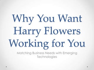 Why You Want
Harry Flowers
Working for You
 Matching Business Needs with Emerging
             Technologies
 