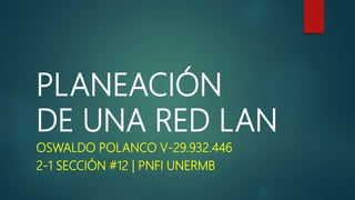 PLANEACIÓN
DE UNA RED LAN
OSWALDO POLANCO V-29.932.446
2-1 SECCIÓN #12 | PNFI UNERMB
 