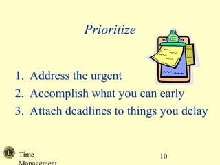 Time 10
Prioritize
1. Address the urgent
2. Accomplish what you can early
3. Attach deadlines to things you delay
 