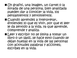 El mundo esta lleno de experiencias, realidades, que si se las sabe interpretar no se repetirá la historiaUn grafiti, una imagen, un cartel o la mirada de una persona, bien analizada pueden dar a conocer la vida, los pensamientos y sentimientos.