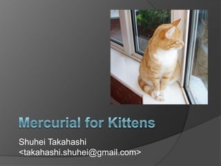 Mercurial for Kittens Shuhei Takahashi<takahashi.shuhei@gmail.com> 