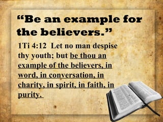 “Be an example for
the believers.”
1Ti 4:12 Let no man despise
thy youth; but be thou an
example of the believers, in
word, in conversation, in
charity, in spirit, in faith, in
purity.
 