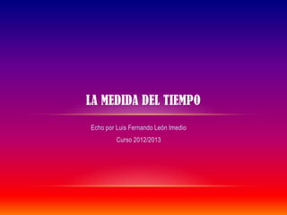 LA MEDIDA DEL TIEMPO
Echo por Luis Fernando León Imedio
         Curso 2012/2013
 
