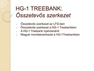 HG-1 TREEBANK:
Összetevős szerkezet
o   Összetevős szerkezet az LFG-ben
o   Összetevős szerkezet a HG-1 Treebankben
o   A HG-1 Treebank nyelvtanáról
o   Magyar mondatszerkezet a HG-1Treebankben
 