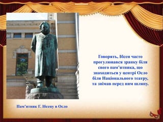 Пам’ятник Г. Ібсену в Осло
Говорять, Ібсен часто
прогулювався зранку біля
свого пам’ятника, що
знаходиться у центрі Осло
біля Національного театру,
та знімав перед ним шляпу.
 