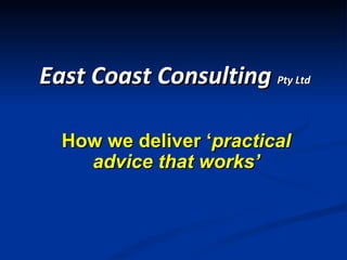 How we deliver ‘ practical advice that works’ East Coast Consulting  Pty Ltd  