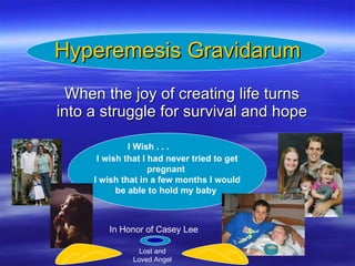 Hyperemesis Gravidarum When the joy of creating life turns into a struggle for survival and hope I wish that I had never tried to get pregnant  I wish that in a few months I would be able to hold my baby   I Wish . . . In Honor of Casey Lee Lost and Loved Angel 