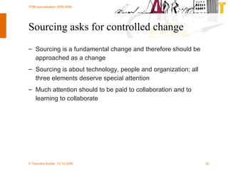 Sourcing asks for controlled change Sourcing is a fundamental change and therefore should be  approached as a change Sourcing is about technology, people and organization; all three elements deserve special attention Much attention should to be paid to collaboration and to learning to collaborate 