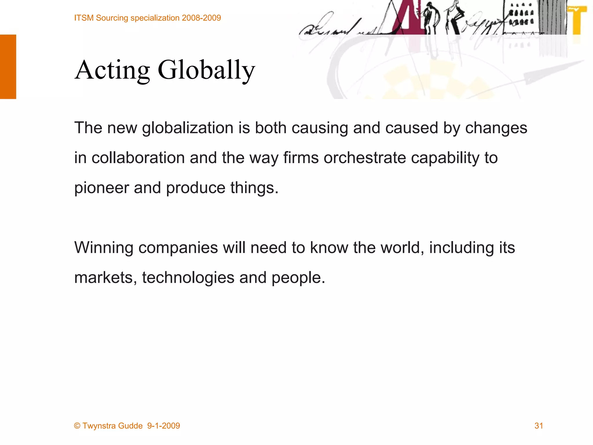 Acting Globally The new globalization is both causing and caused by changes in collaboration and the way firms orchestrate capability to pioneer and produce things.  Winning companies will need to know the world, including its markets, technologies and people. 