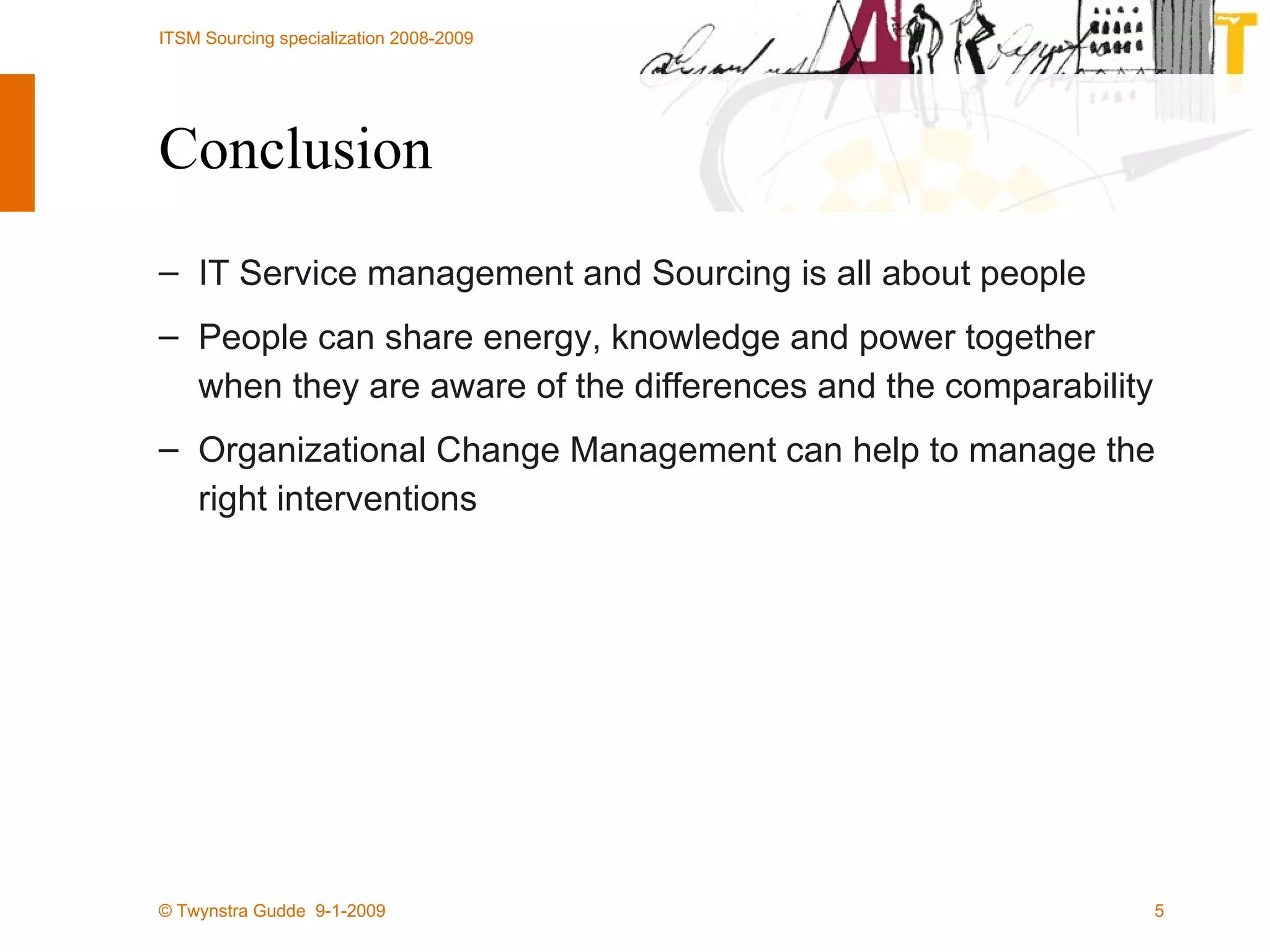 Conclusion IT Service management and Sourcing is all about people People can share energy, knowledge and power together when they are aware of the differences and the comparability Organizational Change Management can help to manage the right interventions 