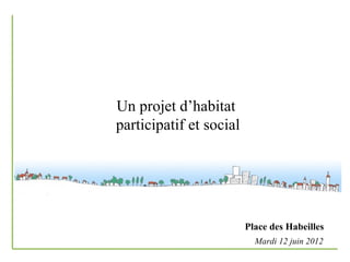Un projet d’habitat
participatif et social




                         Place des Habeilles
                           Mardi 12 juin 2012
 