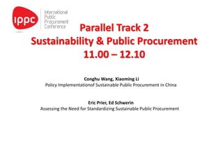 Parallel Track 2
Sustainability & Public Procurement
11.00 – 12.10
Conghu Wang, Xiaoming Li
Policy Implementationof Sustainable Public Procurement in China
Eric Prier, Ed Schwerin
Assessing the Need for Standardizing Sustainable Public Procurement
 