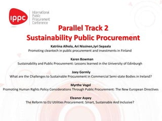 Parallel Track 2
Sustainability Public Procurement
Katriina Alhola, Ari Nissinen,Jyri Sepaala
Promoting cleantech in public procurement and investments in Finland
Karen Bowman
Sustainability and Public Procurement: Lessons learned in the University of Edinburgh
Joey Gormly
What are the Challenges to Sustainable Procurement in Commercial Semi-state Bodies in Ireland?
Myrthe Vogel
Promoting Human Rights Policy Considerations Through Public Procurement: The New European Directives
Eleanor Aspey
The Reform to EU Utilities Procurement: Smart, Sustainable And Inclusive?
 