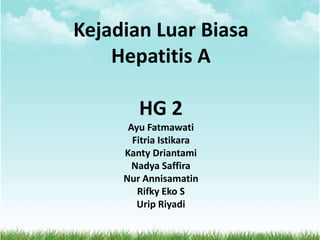 Kejadian Luar Biasa
Hepatitis A
HG 2
Ayu Fatmawati
Fitria Istikara
Kanty Driantami
Nadya Saffira
Nur Annisamatin
Rifky Eko S
Urip Riyadi

 