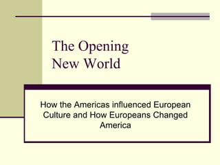 The Opening
New World
How the Americas influenced European
Culture and How Europeans Changed
America
 