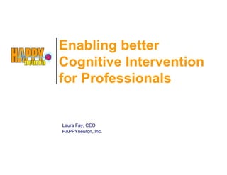 Enabling better
Cognitive Intervention
for Professionals


Laura Fay, CEO
HAPPYneuron, Inc.
 