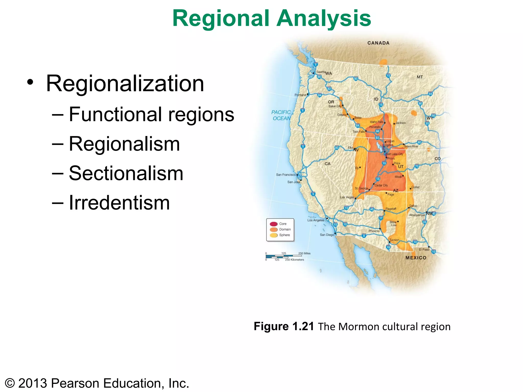 Regional Analysis

   • Regionalization
       – Functional regions
       – Regionalism
       – Sectionalism
       – Irredentism




                                 Figure 1.21 The Mormon cultural region



© 2013 Pearson Education, Inc.
 
