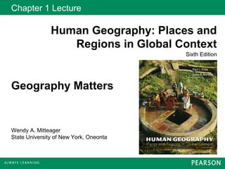 Chapter 1 Lecture

               Human Geography: Places and
                  Regions in Global Context
                                        Sixth Edition




Geography Matters


Wendy A. Mitteager
State University of New York, Oneonta
 