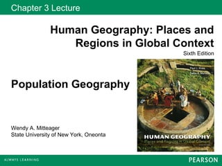 Chapter 3 Lecture

               Human Geography: Places and
                  Regions in Global Context
                                        Sixth Edition




Population Geography


Wendy A. Mitteager
State University of New York, Oneonta
 