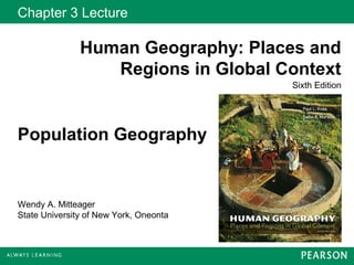 Wendy A. Mitteager
State University of New York, Oneonta
Chapter 3 Lecture
Human Geography: Places and
Regions in Global Context
Sixth Edition
Population Geography
 
