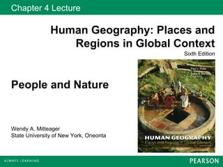 Chapter 4 Lecture

               Human Geography: Places and
                  Regions in Global Context
                                        Sixth Edition




People and Nature


Wendy A. Mitteager
State University of New York, Oneonta
 