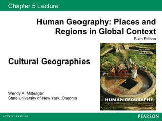 Chapter 5 Lecture
Human Geography: Places and
Regions in Global Context
Sixth Edition
Wendy A. Mitteager
State University of New York, Oneonta
Cultural Geographies
 