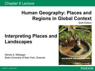 Chapter 6 Lecture
Human Geography: Places and
Regions in Global Context
Sixth Edition
Wendy A. Mitteager
State University of New York, Oneonta
Interpreting Places and
Landscapes
 