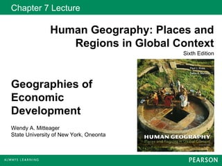 Chapter 7 Lecture

               Human Geography: Places and
                  Regions in Global Context
                                        Sixth Edition




Geographies of
Economic
Development
Wendy A. Mitteager
State University of New York, Oneonta
 