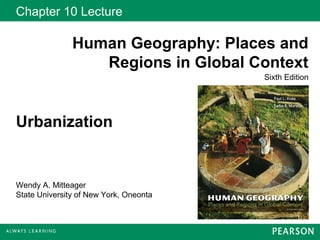 Chapter 10 Lecture

               Human Geography: Places and
                  Regions in Global Context
                                        Sixth Edition




Urbanization


Wendy A. Mitteager
State University of New York, Oneonta
 