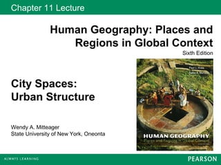 Chapter 11 Lecture
Human Geography: Places and
Regions in Global Context
Sixth Edition
Wendy A. Mitteager
State University of New York, Oneonta
City Spaces:
Urban Structure
 