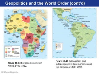 © 2016 Pearson Education, Inc.
Geopolitics and the World Order (cont’d)
Figure 10.14 Colonization and
independence in South America and
the Caribbean 1800–1850.
Figure 10.13 European colonies in
Africa, 1496–1912.
 