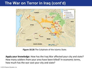 © 2016 Pearson Education, Inc.
The War on Terror in Iraq (cont’d)
Figure 10.26 The Caliphate of the Islamic State.
Apply your knowledge: How has the Iraq War affected your city and state?
How many soldiers from your area have been killed? In economic terms,
how much has the war cost your city and state?
 