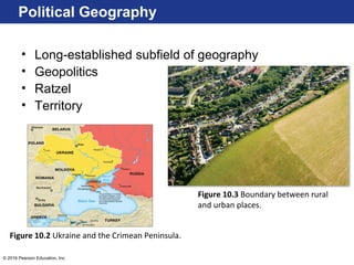 © 2016 Pearson Education, Inc.
Political Geography
• Long-established subfield of geography
• Geopolitics
• Ratzel
• Territory
Figure 10.2 Ukraine and the Crimean Peninsula.
Figure 10.3 Boundary between rural
and urban places.
 