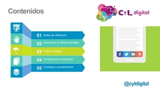 Contenidos
01 Datos de utilización
02 Elementos en Redes Sociales
03 Vídeo e imagen
04 Configuración privacidad
05 Consejos y precauciones
@cyldigital
 