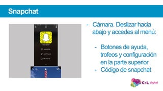 -  Cámara. Deslizar hacia
abajo y accedes al menú:
-  Botones de ayuda,
trofeos y configuración
en la parte superior
-  Código de snapchat
Snapchat
 